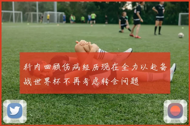 科内回顾伤病经历现在全力以赴备战世界杯不再考虑转会问题