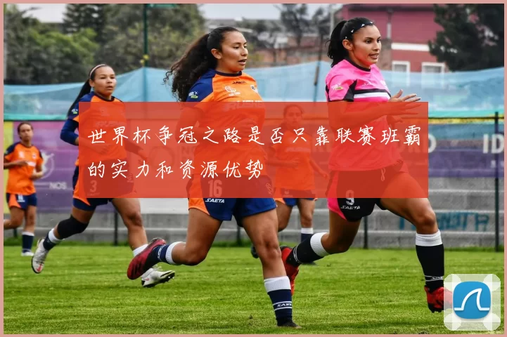 世界杯争冠之路是否只靠联赛班霸的实力和资源优势