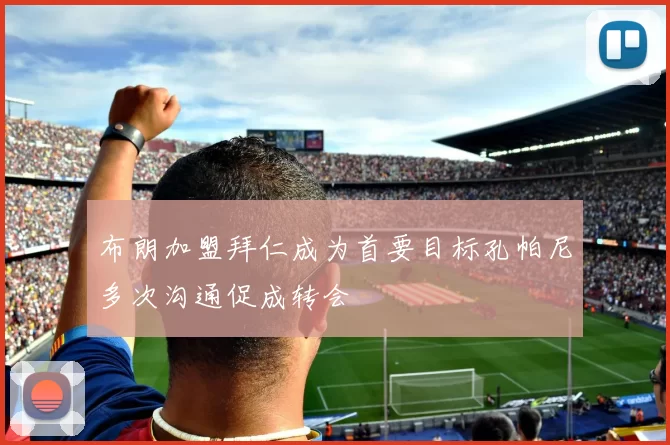 布朗加盟拜仁成为首要目标孔帕尼多次沟通促成转会